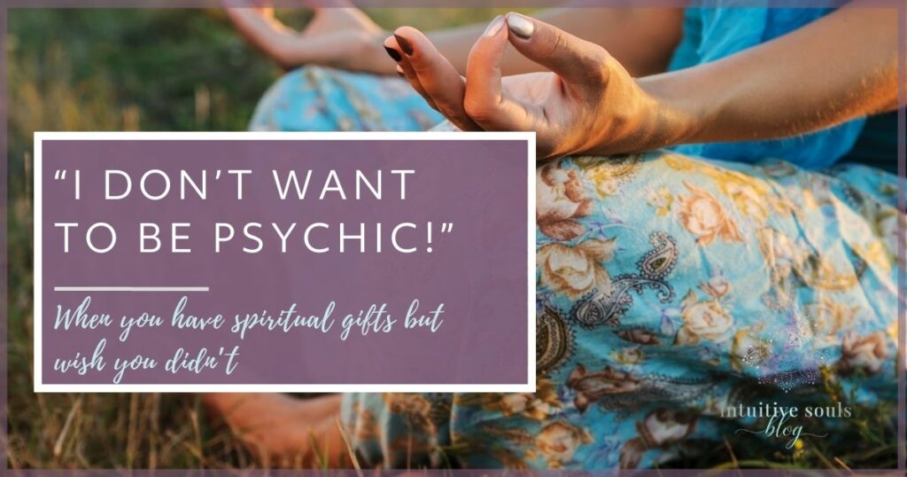 But wait, I don't want to be psychic. What to do when you have intuitive gifts, but wish you didn't.